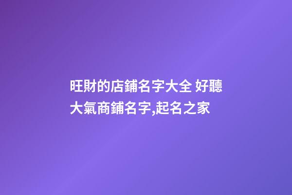 旺財的店鋪名字大全 好聽大氣商鋪名字,起名之家